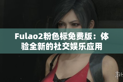 Fulao2粉色标免费版：体验全新的社交娱乐应用