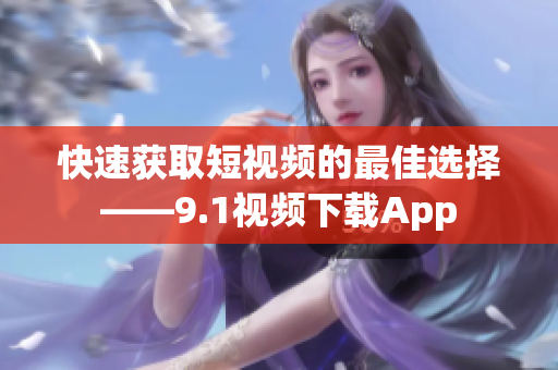快速获取短视频的最佳选择——9.1视频下载App