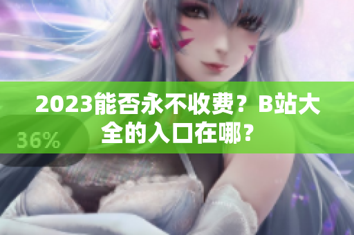 2023能否永不收费？B站大全的入口在哪？