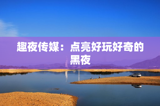 趣夜传媒：点亮好玩好奇的黑夜