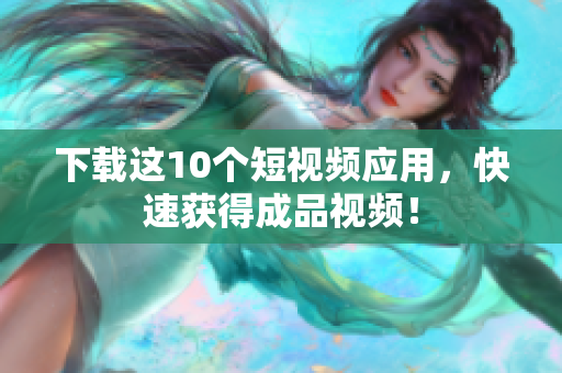 下载这10个短视频应用，快速获得成品视频！