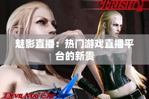 魅影直播：热门游戏直播平台的新贵