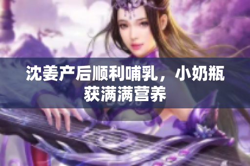 沈姜产后顺利哺乳，小奶瓶获满满营养