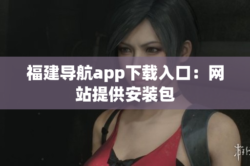 福建导航app下载入口：网站提供安装包