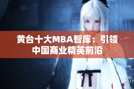 黄台十大MBA智库：引领中国商业精英前沿