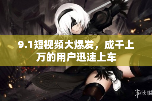 9.1短视频大爆发，成千上万的用户迅速上车