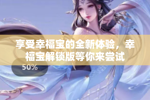 享受幸福宝的全新体验，幸福宝解锁版等你来尝试