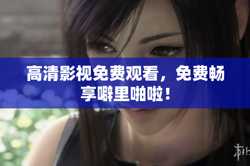高清影视免费观看，免费畅享噼里啪啦！