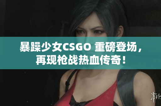 暴躁少女CSGO 重磅登场，再现枪战热血传奇！