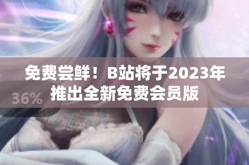 免费尝鲜！B站将于2023年推出全新免费会员版