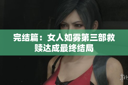 完结篇：女人如雾第三部救赎达成最终结局