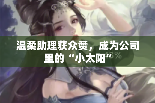 温柔助理获众赞，成为公司里的“小太阳”