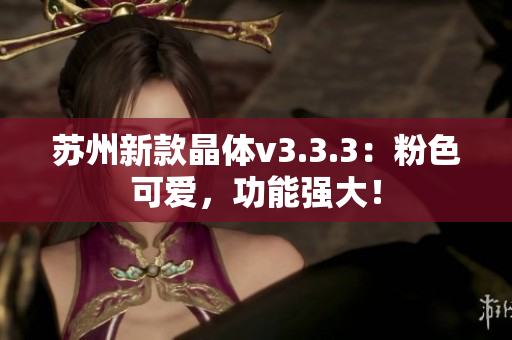 苏州新款晶体v3.3.3：粉色可爱，功能强大！