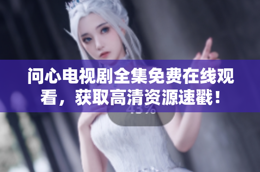 问心电视剧全集免费在线观看，获取高清资源速戳！