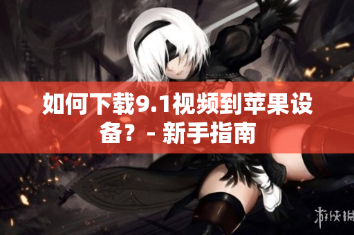 如何下载9.1视频到苹果设备？- 新手指南