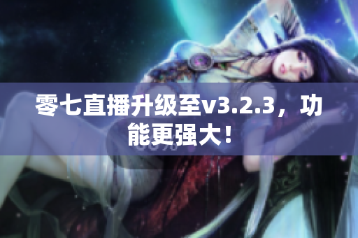 零七直播升级至v3.2.3，功能更强大！