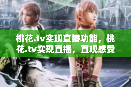 桃花.tv实现直播功能，桃花.tv实现直播，直观感受美好生活