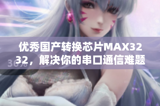 优秀国产转换芯片MAX3232，解决你的串口通信难题