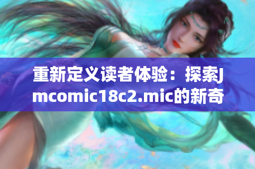 重新定义读者体验：探索Jmcomic18c2.mic的新奇世界