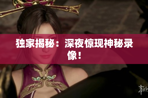 独家揭秘：深夜惊现神秘录像！
