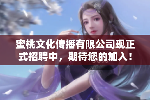蜜桃文化传播有限公司现正式招聘中，期待您的加入！