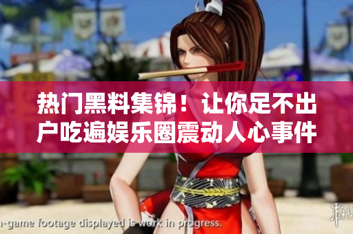 热门黑料集锦！让你足不出户吃遍娱乐圈震动人心事件