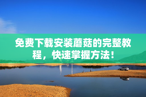 免费下载安装蘑菇的完整教程，快速掌握方法！