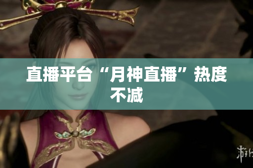 直播平台“月神直播”热度不减