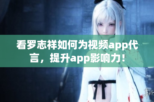 看罗志祥如何为视频app代言，提升app影响力！