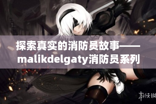 探索真实的消防员故事——malikdelgaty消防员系列