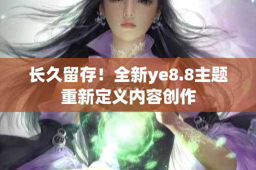 长久留存！全新ye8.8主题重新定义内容创作