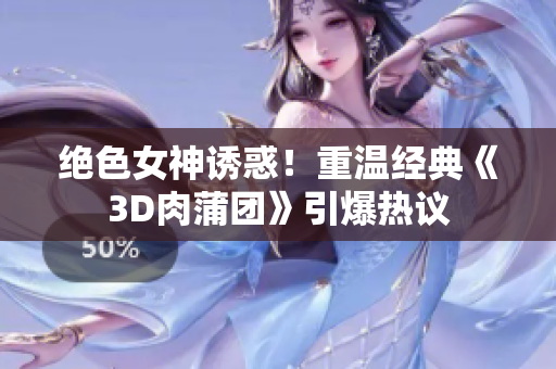 绝色女神诱惑！重温经典《3D肉蒲团》引爆热议