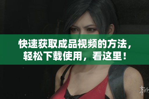 快速获取成品视频的方法，轻松下载使用，看这里！
