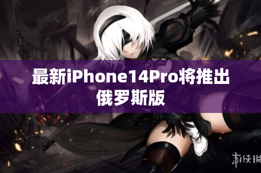 最新iPhone14Pro将推出俄罗斯版