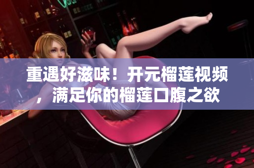 重遇好滋味！开元榴莲视频，满足你的榴莲口腹之欲