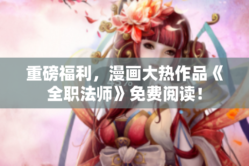 重磅福利，漫画大热作品《全职法师》免费阅读！