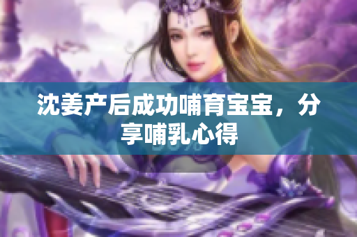 沈姜产后成功哺育宝宝，分享哺乳心得