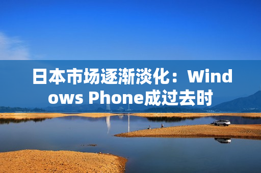 日本市场逐渐淡化：Windows Phone成过去时