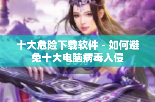 十大危险下载软件 - 如何避免十大电脑病毒入侵