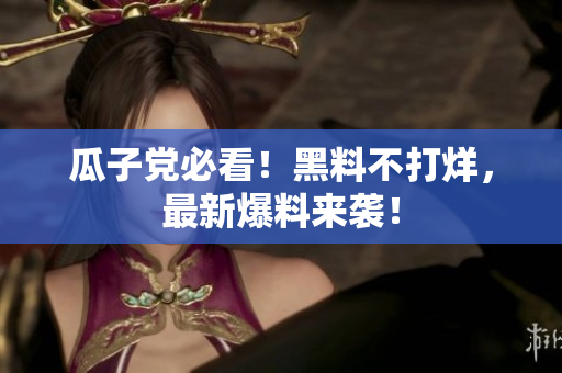 瓜子党必看！黑料不打烊，最新爆料来袭！