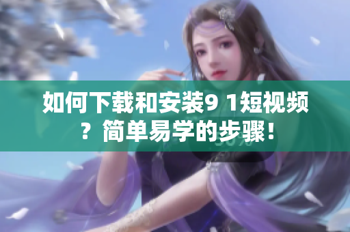 如何下载和安装9 1短视频？简单易学的步骤！