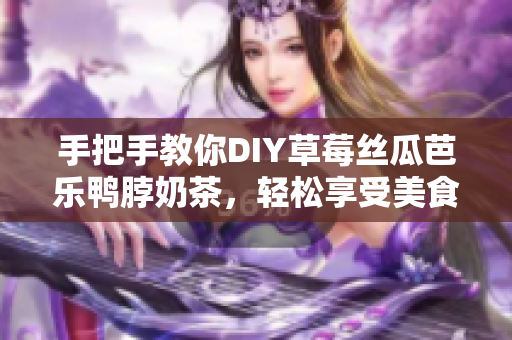 手把手教你DIY草莓丝瓜芭乐鸭脖奶茶，轻松享受美食盛宴！