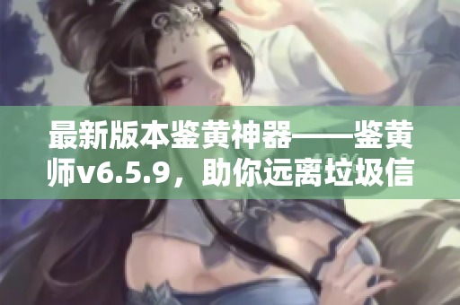 最新版本鉴黄神器——鉴黄师v6.5.9，助你远离垃圾信息！