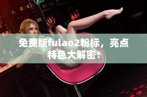 免费版fulao2粉标，亮点特色大解密！