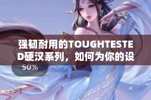 强韧耐用的TOUGHTESTED硬汉系列，如何为你的设备提供超保护