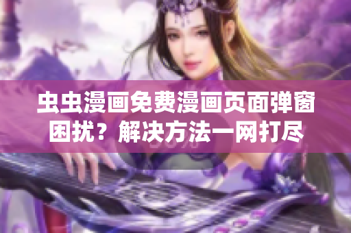 虫虫漫画免费漫画页面弹窗困扰？解决方法一网打尽