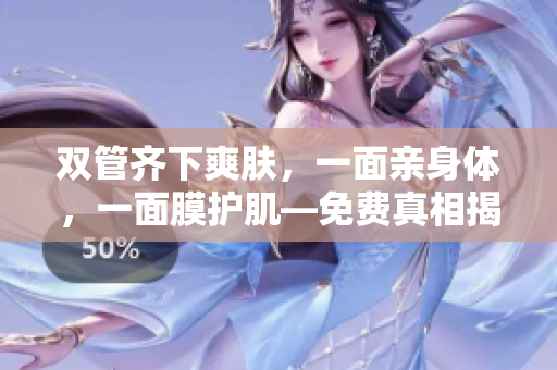 双管齐下爽肤，一面亲身体，一面膜护肌—免费真相揭秘