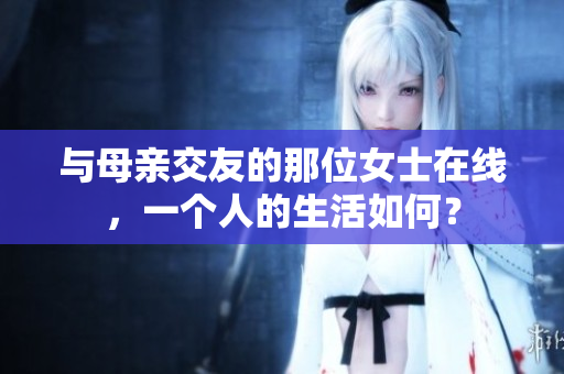 与母亲交友的那位女士在线，一个人的生活如何？