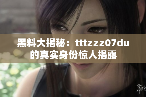 黑料大揭秘：tttzzz07du的真实身份惊人揭露