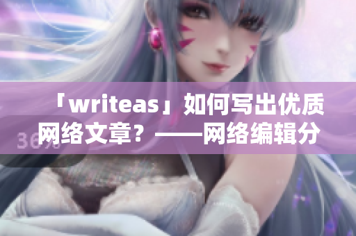 「writeas」如何写出优质网络文章？——网络编辑分享心得